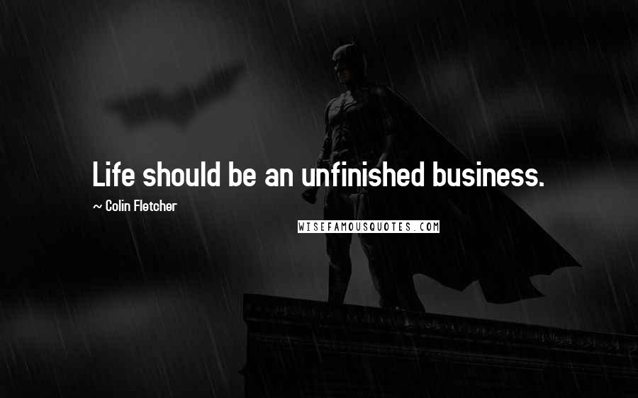 Colin Fletcher Quotes: Life should be an unfinished business.