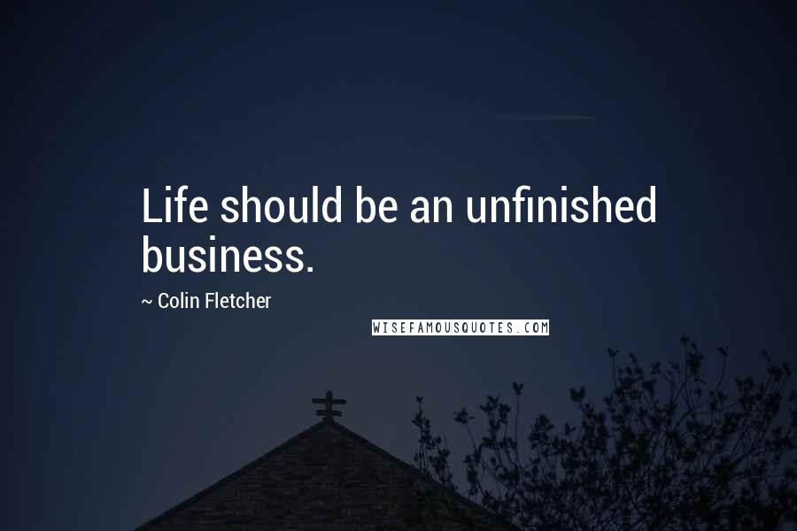 Colin Fletcher Quotes: Life should be an unfinished business.