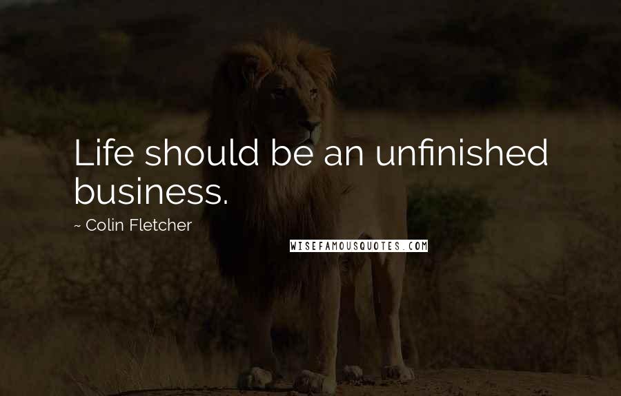 Colin Fletcher Quotes: Life should be an unfinished business.