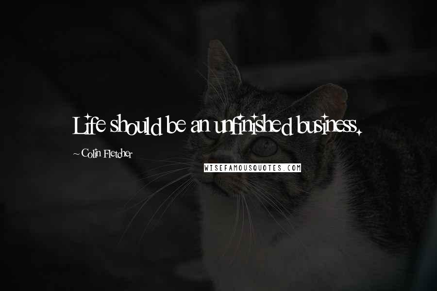 Colin Fletcher Quotes: Life should be an unfinished business.