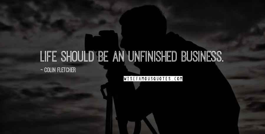 Colin Fletcher Quotes: Life should be an unfinished business.