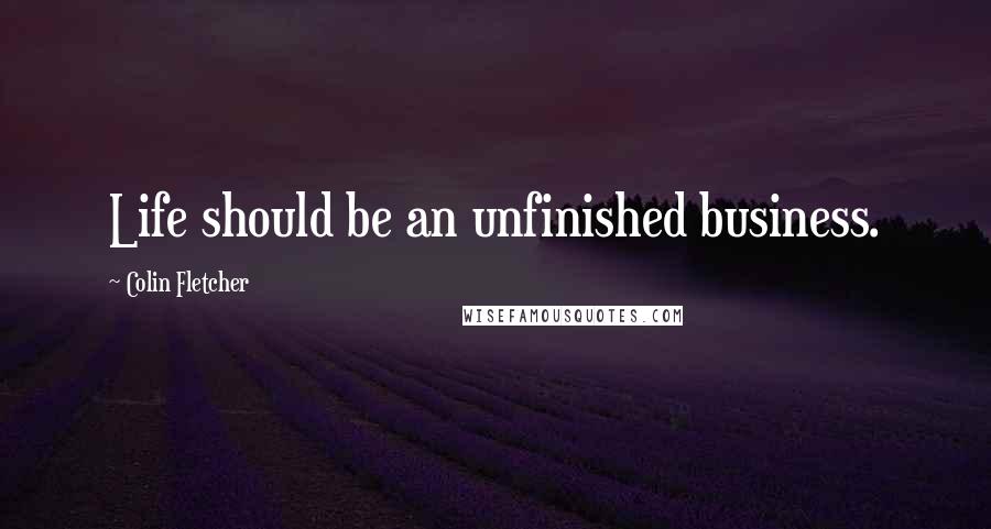 Colin Fletcher Quotes: Life should be an unfinished business.