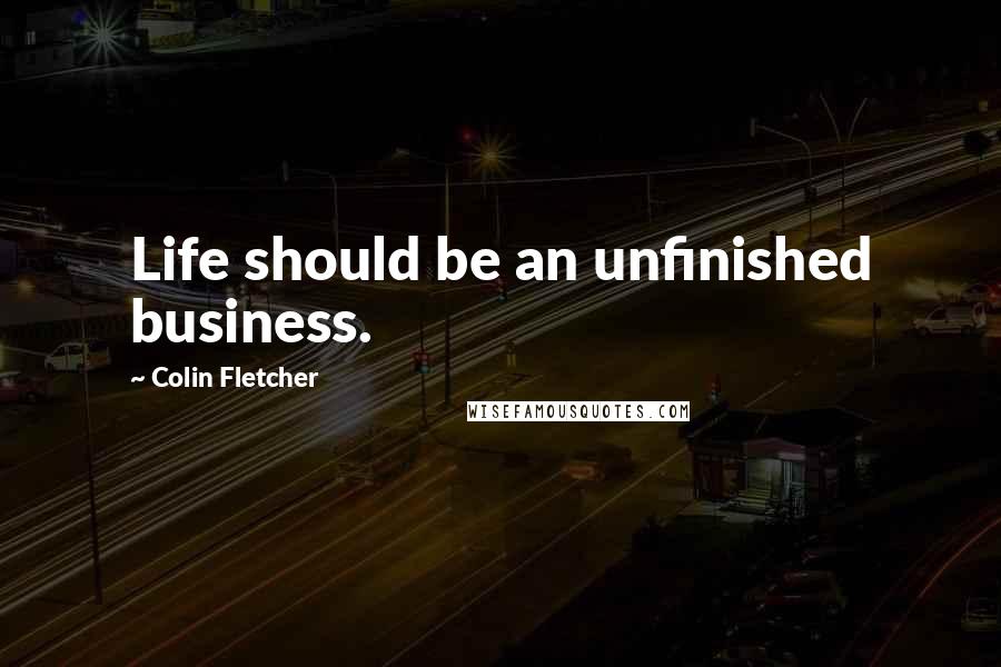 Colin Fletcher Quotes: Life should be an unfinished business.