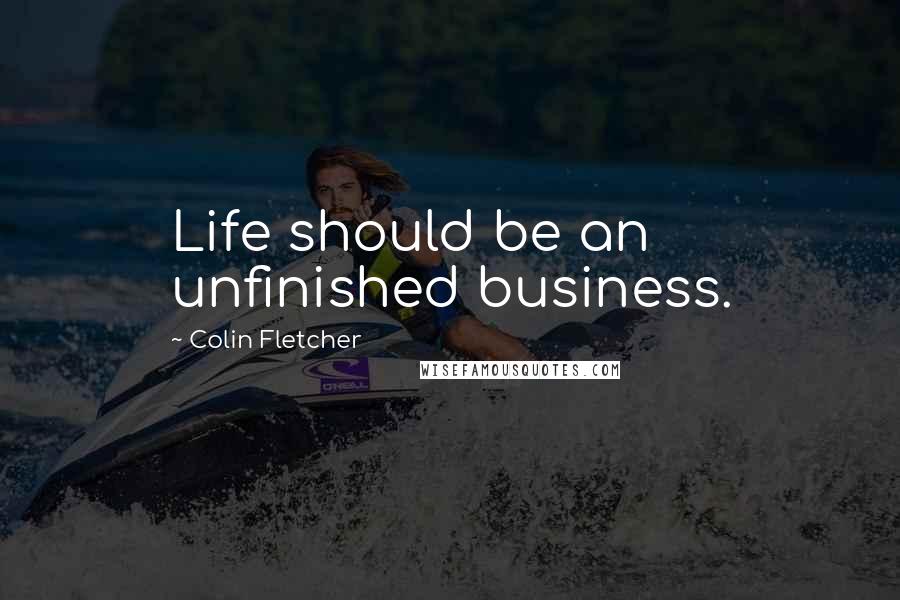 Colin Fletcher Quotes: Life should be an unfinished business.