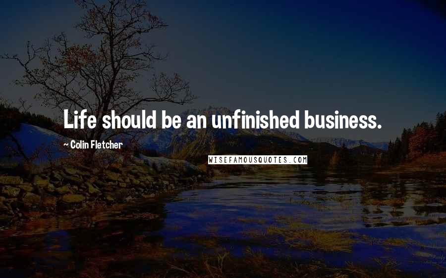 Colin Fletcher Quotes: Life should be an unfinished business.