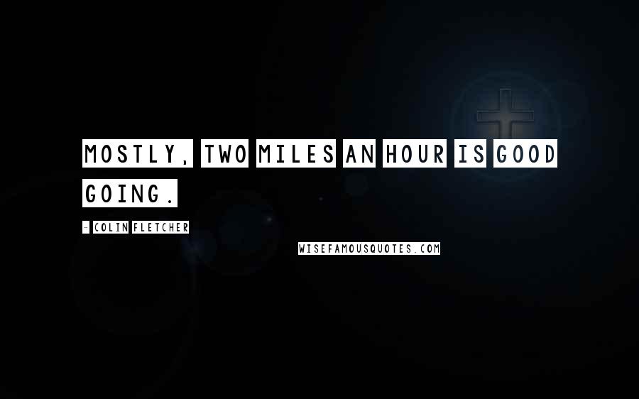 Colin Fletcher Quotes: Mostly, two miles an hour is good going.