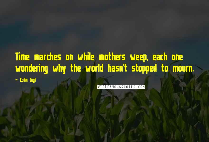 Colin Gigl Quotes: Time marches on while mothers weep, each one wondering why the world hasn't stopped to mourn.