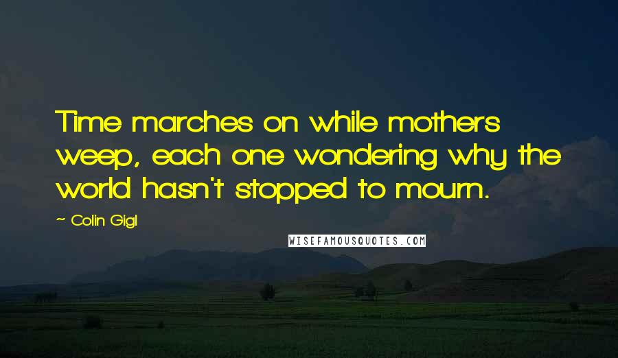 Colin Gigl Quotes: Time marches on while mothers weep, each one wondering why the world hasn't stopped to mourn.