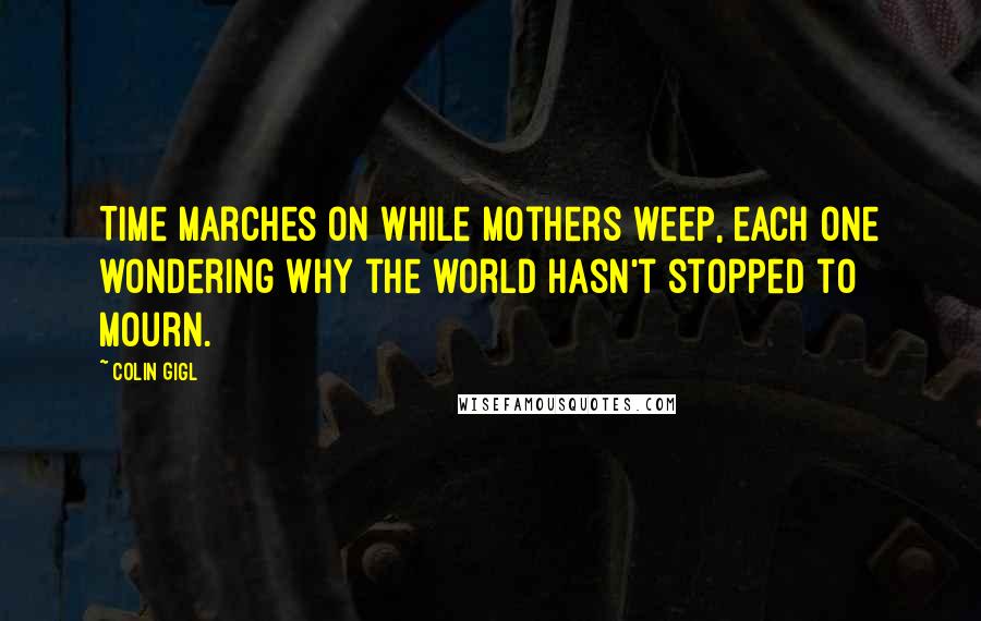 Colin Gigl Quotes: Time marches on while mothers weep, each one wondering why the world hasn't stopped to mourn.