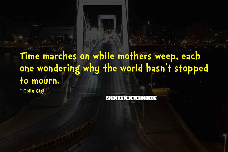 Colin Gigl Quotes: Time marches on while mothers weep, each one wondering why the world hasn't stopped to mourn.