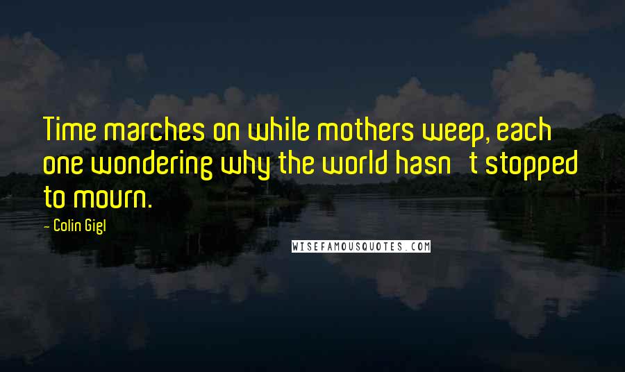 Colin Gigl Quotes: Time marches on while mothers weep, each one wondering why the world hasn't stopped to mourn.