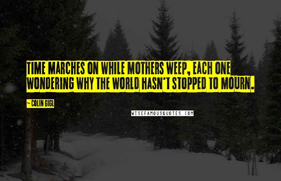 Colin Gigl Quotes: Time marches on while mothers weep, each one wondering why the world hasn't stopped to mourn.