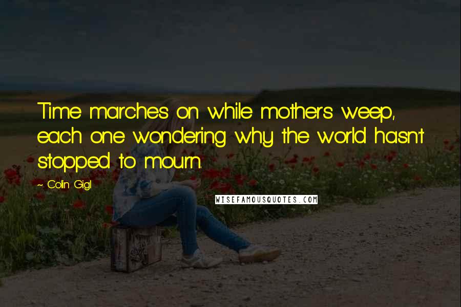 Colin Gigl Quotes: Time marches on while mothers weep, each one wondering why the world hasn't stopped to mourn.