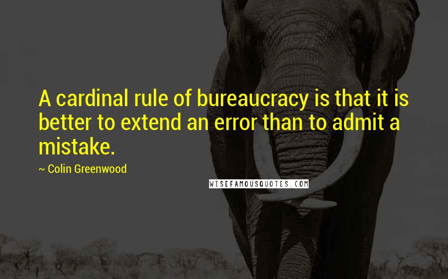 Colin Greenwood Quotes: A cardinal rule of bureaucracy is that it is better to extend an error than to admit a mistake.