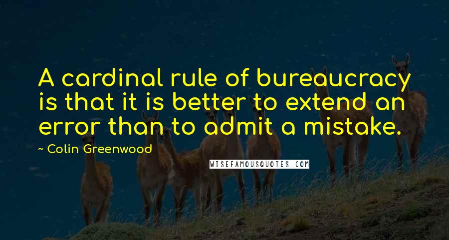 Colin Greenwood Quotes: A cardinal rule of bureaucracy is that it is better to extend an error than to admit a mistake.