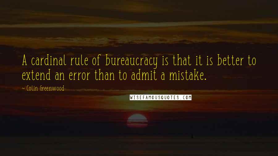 Colin Greenwood Quotes: A cardinal rule of bureaucracy is that it is better to extend an error than to admit a mistake.