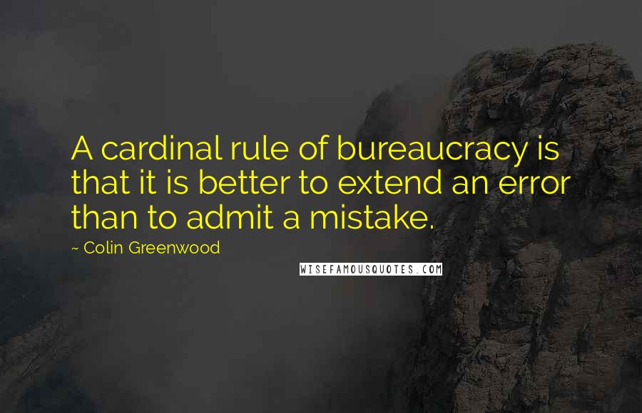 Colin Greenwood Quotes: A cardinal rule of bureaucracy is that it is better to extend an error than to admit a mistake.