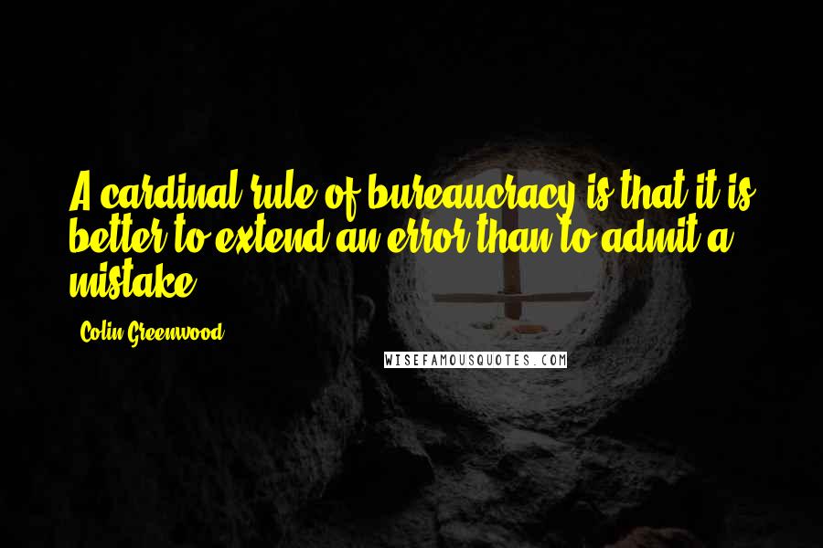 Colin Greenwood Quotes: A cardinal rule of bureaucracy is that it is better to extend an error than to admit a mistake.