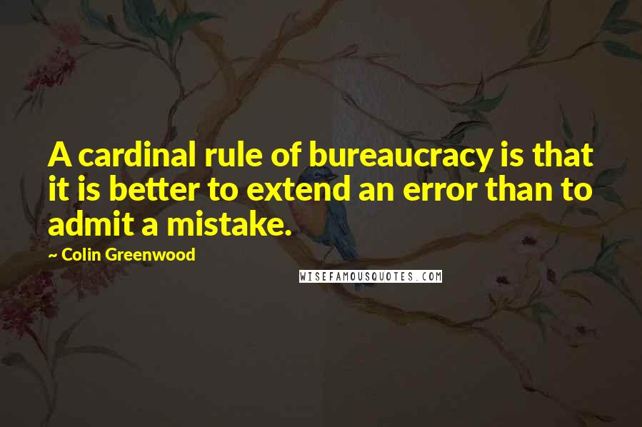 Colin Greenwood Quotes: A cardinal rule of bureaucracy is that it is better to extend an error than to admit a mistake.