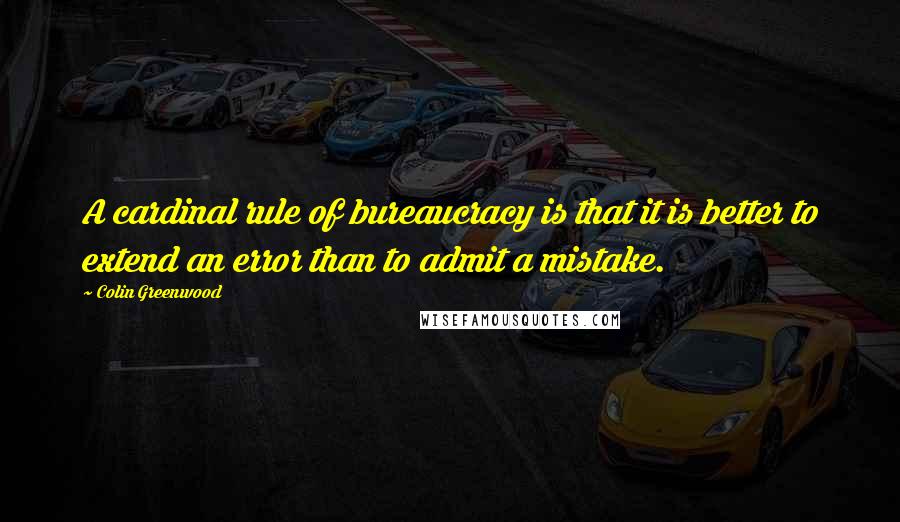 Colin Greenwood Quotes: A cardinal rule of bureaucracy is that it is better to extend an error than to admit a mistake.