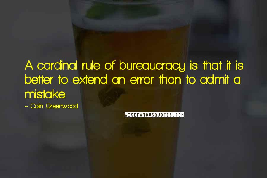 Colin Greenwood Quotes: A cardinal rule of bureaucracy is that it is better to extend an error than to admit a mistake.