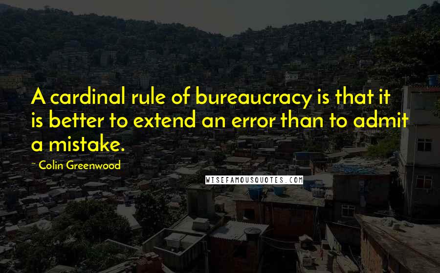 Colin Greenwood Quotes: A cardinal rule of bureaucracy is that it is better to extend an error than to admit a mistake.