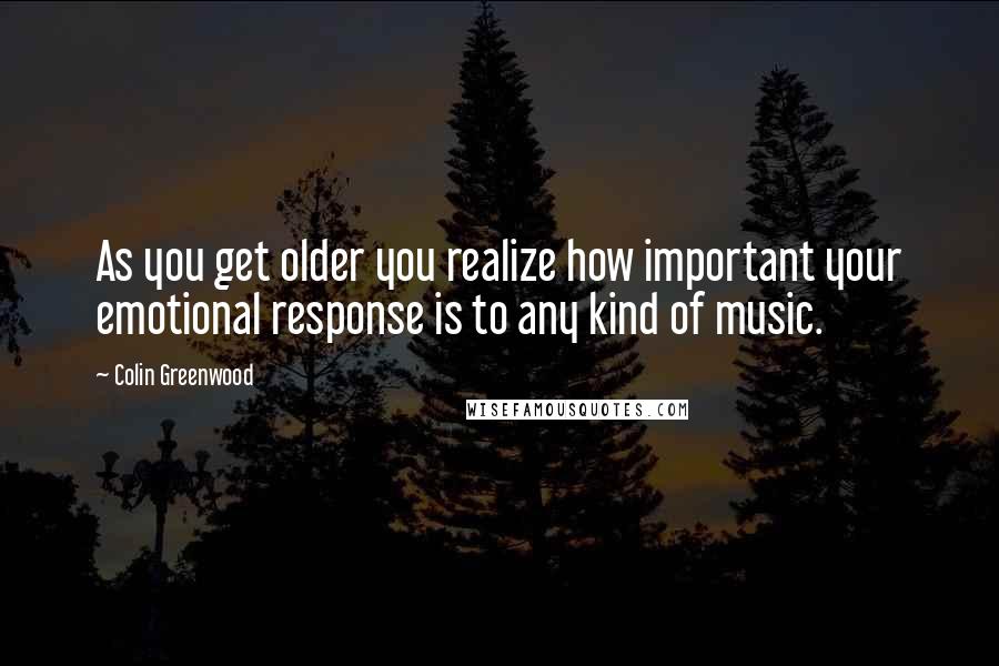 Colin Greenwood Quotes: As you get older you realize how important your emotional response is to any kind of music.