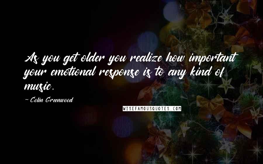 Colin Greenwood Quotes: As you get older you realize how important your emotional response is to any kind of music.