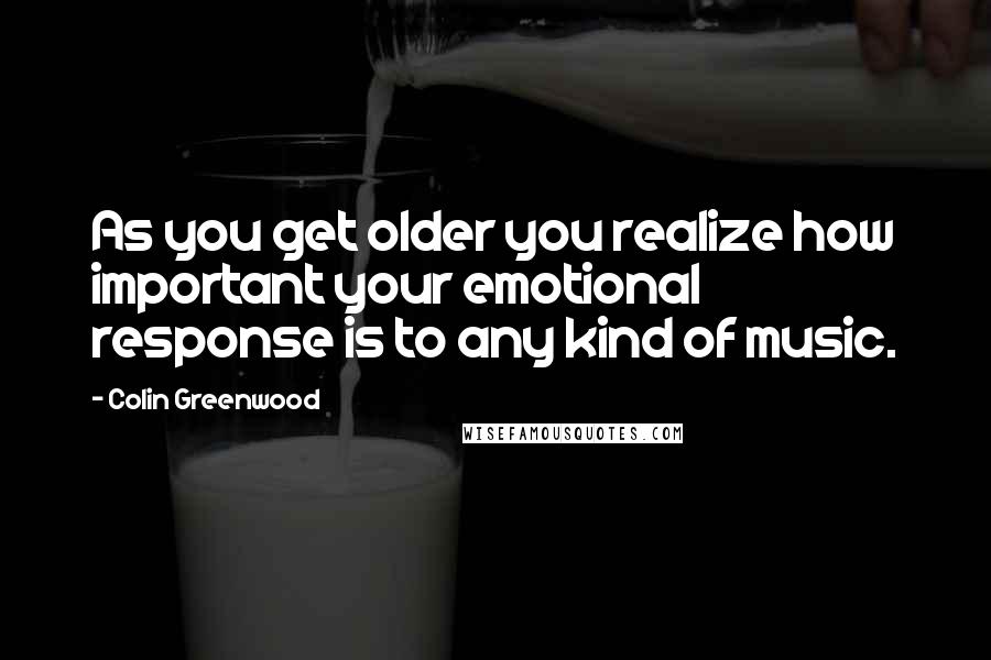 Colin Greenwood Quotes: As you get older you realize how important your emotional response is to any kind of music.