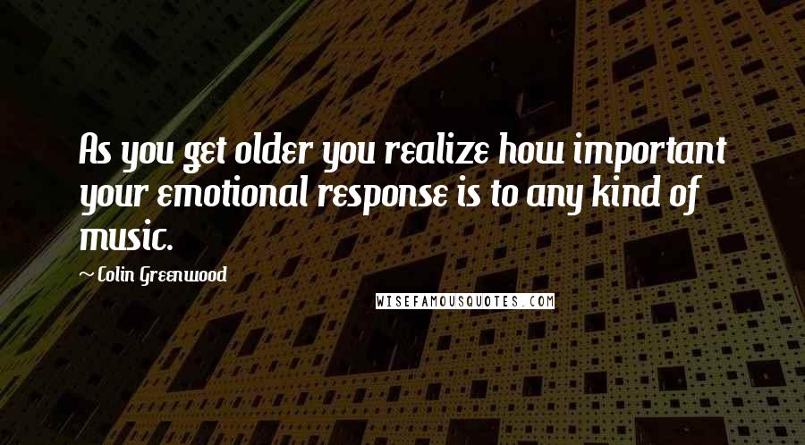 Colin Greenwood Quotes: As you get older you realize how important your emotional response is to any kind of music.