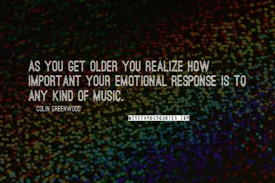 Colin Greenwood Quotes: As you get older you realize how important your emotional response is to any kind of music.