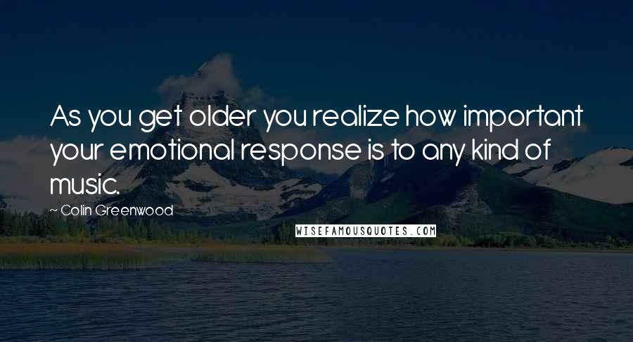 Colin Greenwood Quotes: As you get older you realize how important your emotional response is to any kind of music.