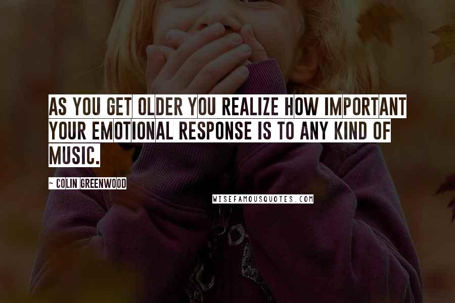 Colin Greenwood Quotes: As you get older you realize how important your emotional response is to any kind of music.