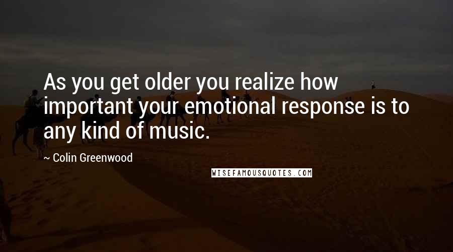 Colin Greenwood Quotes: As you get older you realize how important your emotional response is to any kind of music.