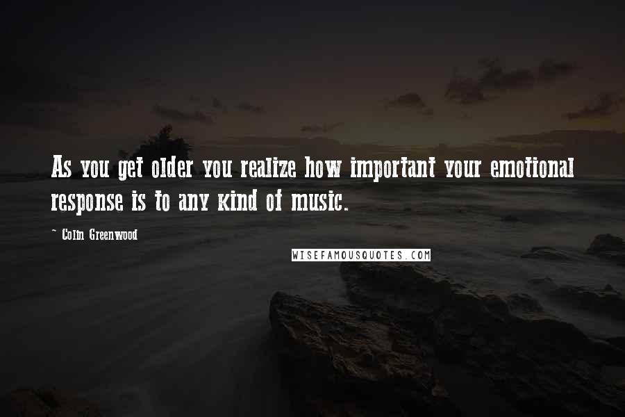 Colin Greenwood Quotes: As you get older you realize how important your emotional response is to any kind of music.