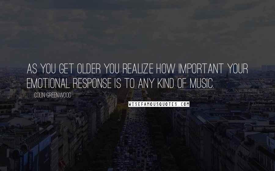 Colin Greenwood Quotes: As you get older you realize how important your emotional response is to any kind of music.