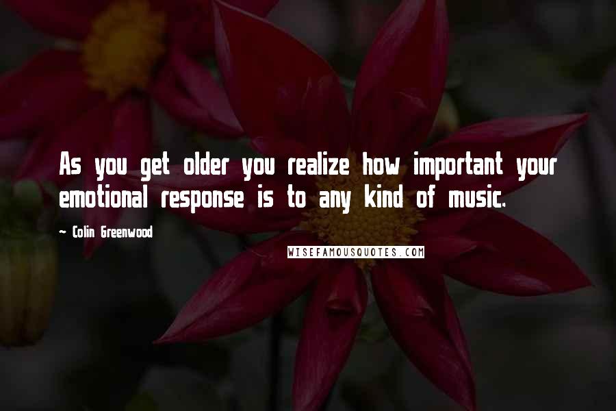 Colin Greenwood Quotes: As you get older you realize how important your emotional response is to any kind of music.