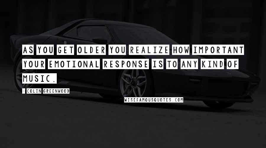 Colin Greenwood Quotes: As you get older you realize how important your emotional response is to any kind of music.