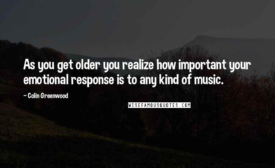 Colin Greenwood Quotes: As you get older you realize how important your emotional response is to any kind of music.