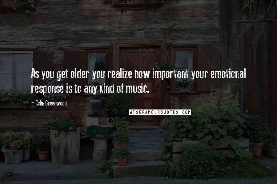Colin Greenwood Quotes: As you get older you realize how important your emotional response is to any kind of music.