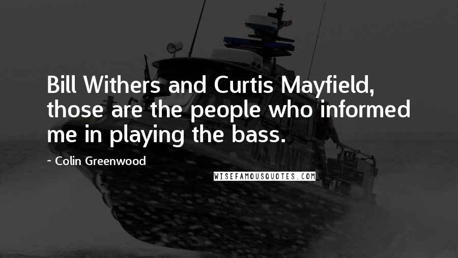 Colin Greenwood Quotes: Bill Withers and Curtis Mayfield, those are the people who informed me in playing the bass.