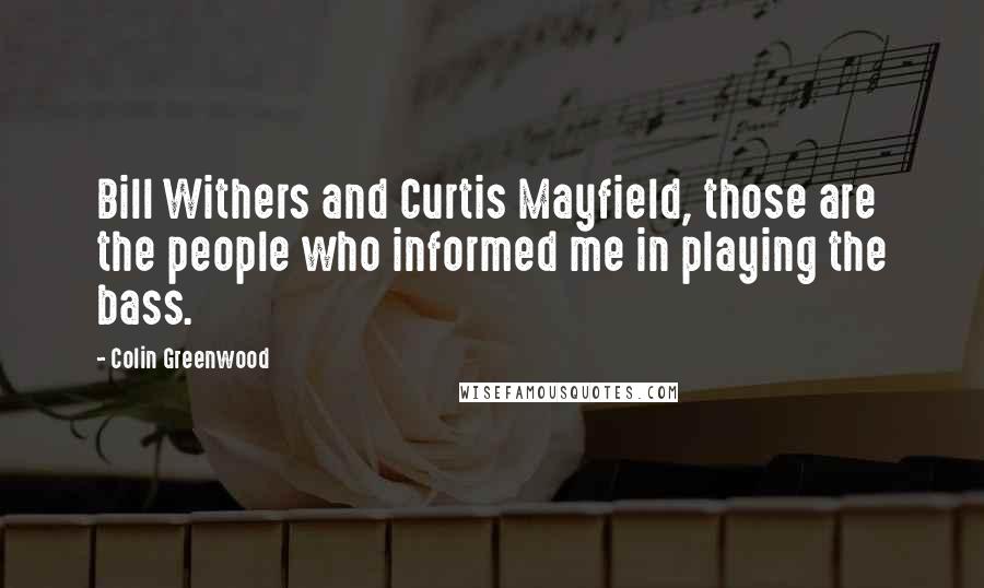 Colin Greenwood Quotes: Bill Withers and Curtis Mayfield, those are the people who informed me in playing the bass.