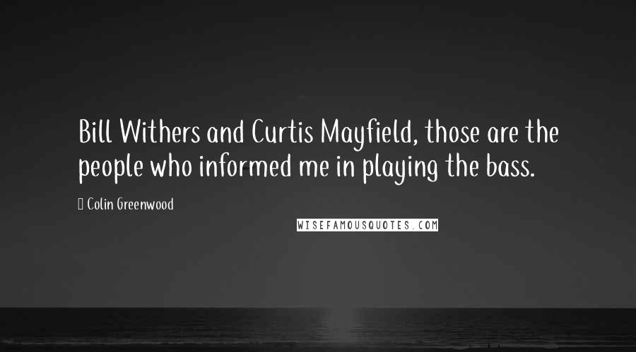 Colin Greenwood Quotes: Bill Withers and Curtis Mayfield, those are the people who informed me in playing the bass.