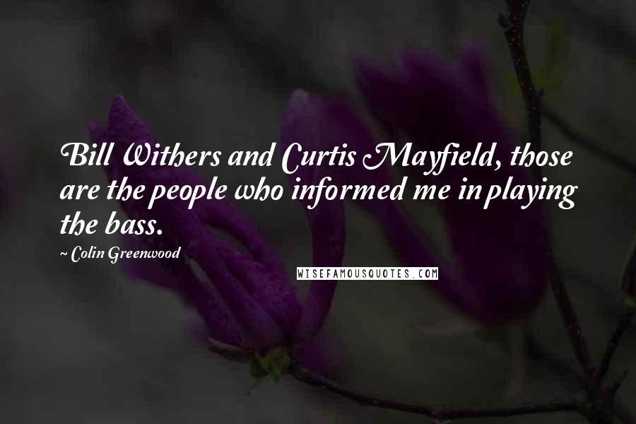 Colin Greenwood Quotes: Bill Withers and Curtis Mayfield, those are the people who informed me in playing the bass.