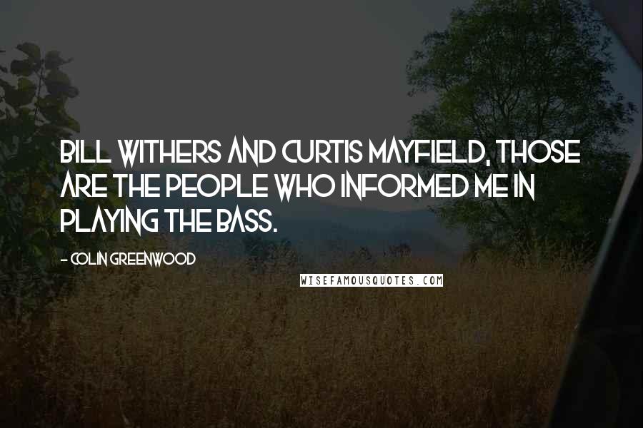 Colin Greenwood Quotes: Bill Withers and Curtis Mayfield, those are the people who informed me in playing the bass.