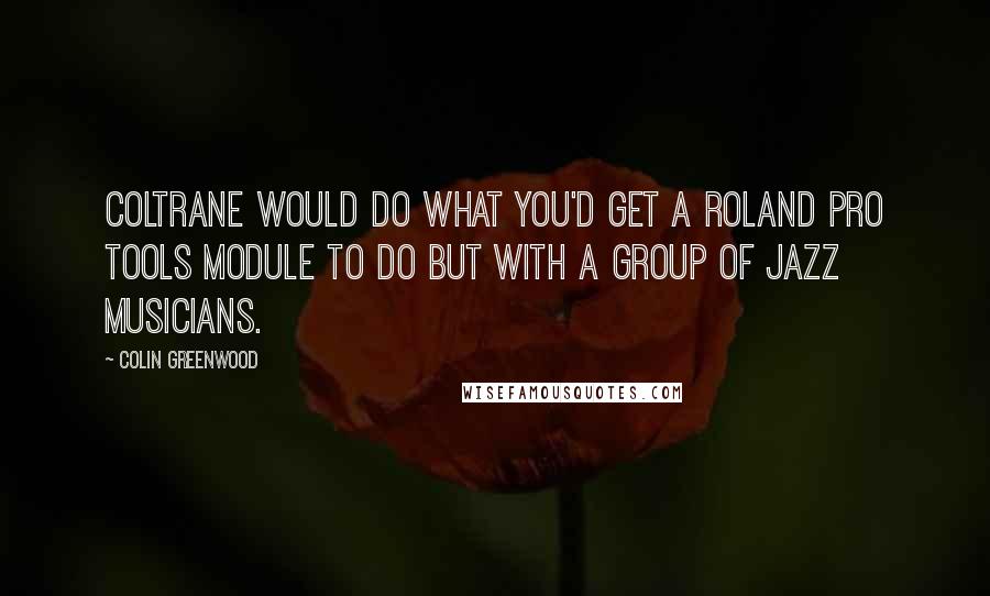 Colin Greenwood Quotes: Coltrane would do what you'd get a Roland Pro Tools module to do but with a group of jazz musicians.