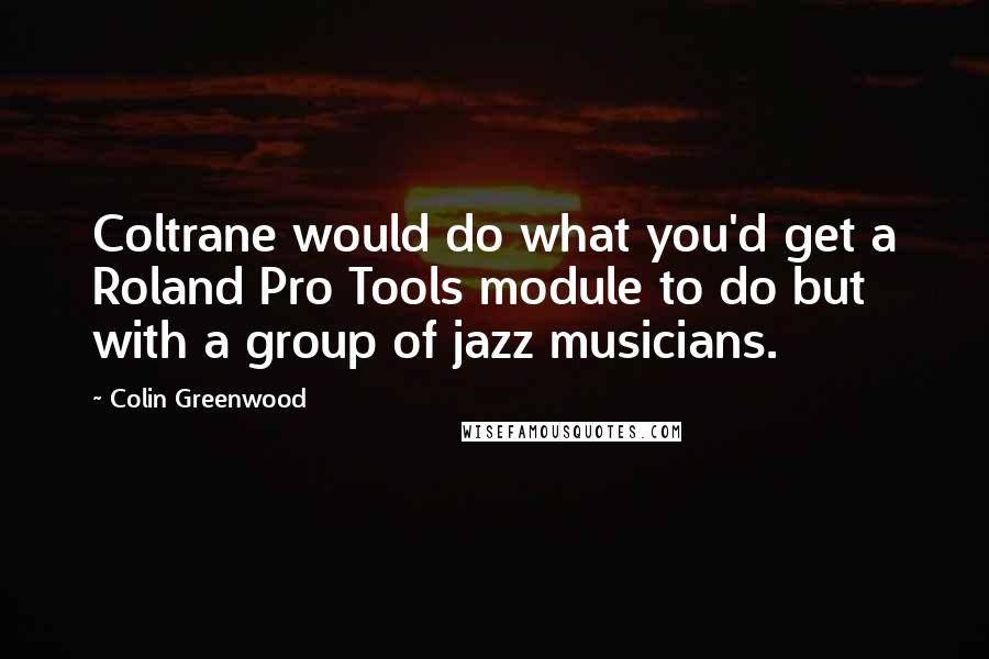 Colin Greenwood Quotes: Coltrane would do what you'd get a Roland Pro Tools module to do but with a group of jazz musicians.