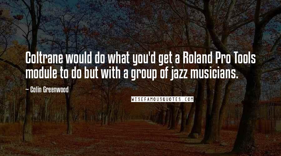 Colin Greenwood Quotes: Coltrane would do what you'd get a Roland Pro Tools module to do but with a group of jazz musicians.