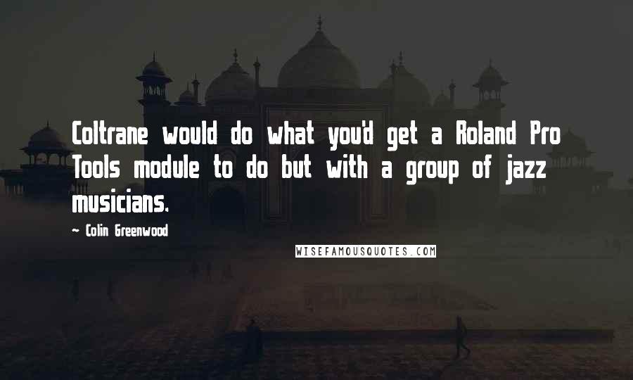 Colin Greenwood Quotes: Coltrane would do what you'd get a Roland Pro Tools module to do but with a group of jazz musicians.