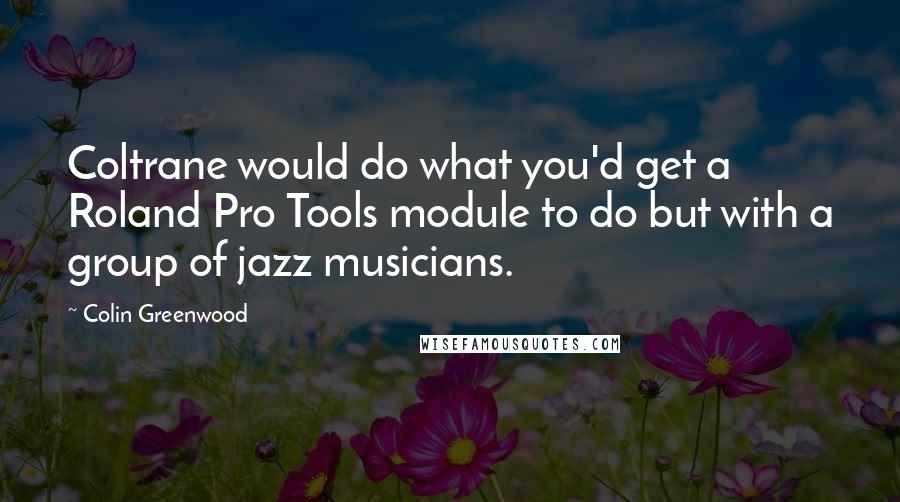 Colin Greenwood Quotes: Coltrane would do what you'd get a Roland Pro Tools module to do but with a group of jazz musicians.